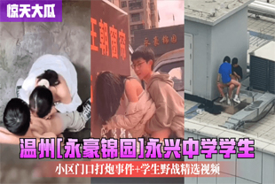 【惊天大瓜】温州[永豪锦园]永兴中学学生小区门口打炮事件 学生野战精选视频·