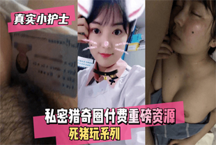 【真实小护士】私密猎奇圈付费重磅资源死猪玩系列·