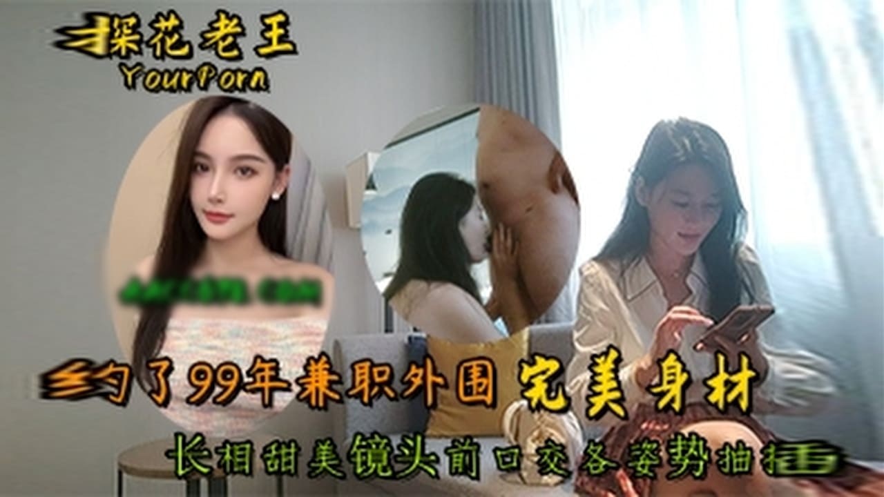 【探花老王】约了一个99年兼职外围，完美身材长相甜美镜头前口交各姿势抽插