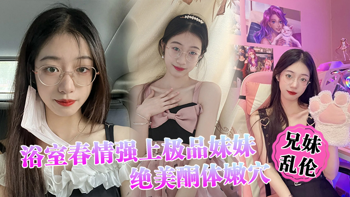 【兄妹乱伦】浴室春情强上极品妹妹”啊~你进来干嘛！“慌称帮洗趁机奸淫，绝美酮体嫩穴，太顶了硬爆兄弟们