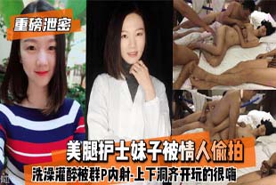 【重磅泄密】美腿护士妹子被情人偷拍洗澡灌醉被群P内射-上下洞齐开玩的很嗨。