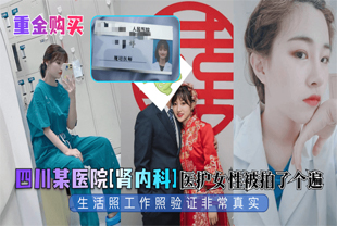 【重金购买】四川某医院[肾内科]医护女性被拍了个遍，生活照工作照验证非常真实！.