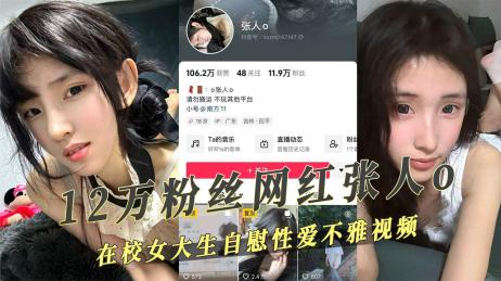 抖音12万粉丝网红张人，在校女大生性爱自拍不雅视频.