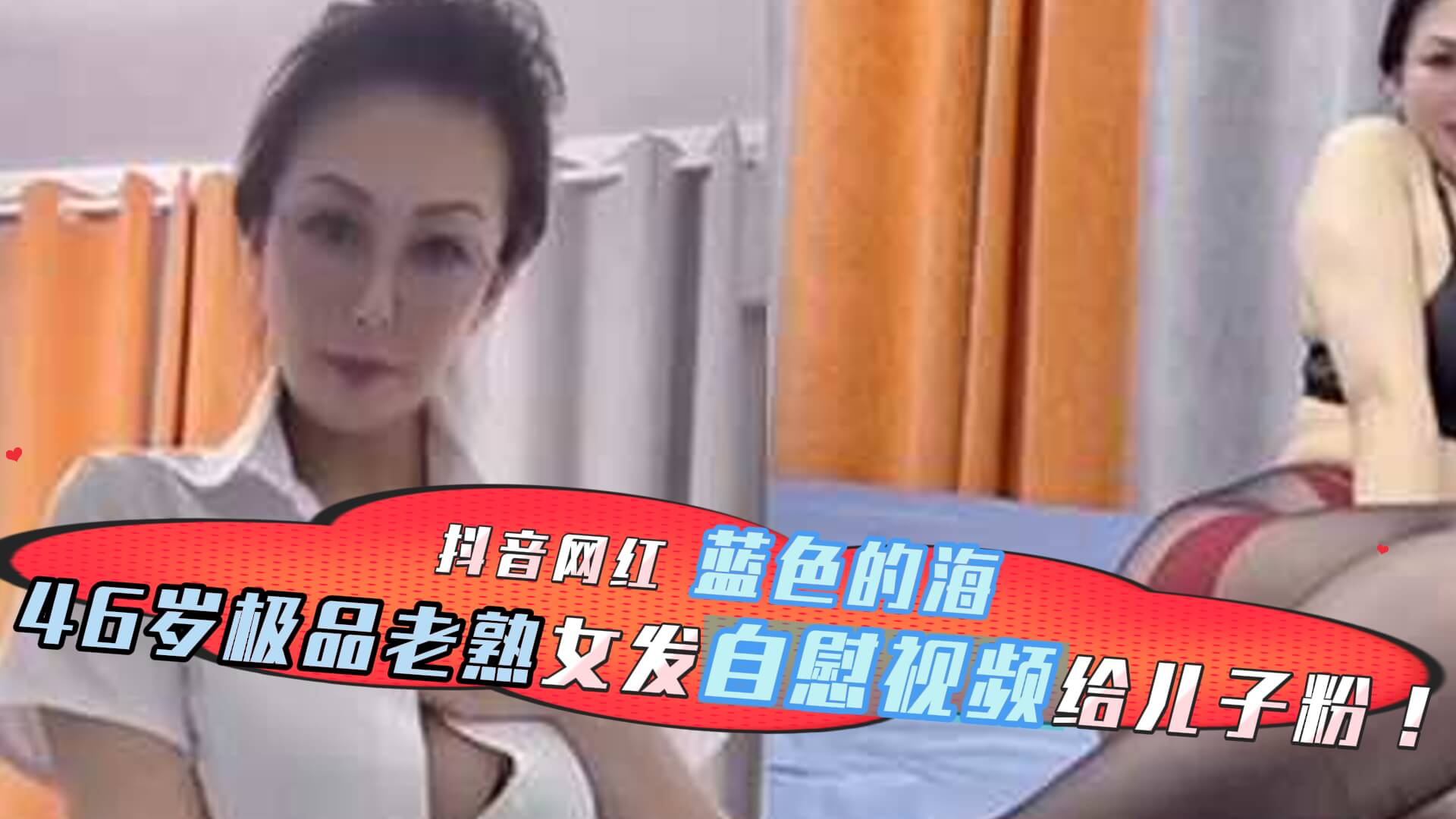 抖音网红蓝色的海46岁老熟女发自慰视频给儿子.