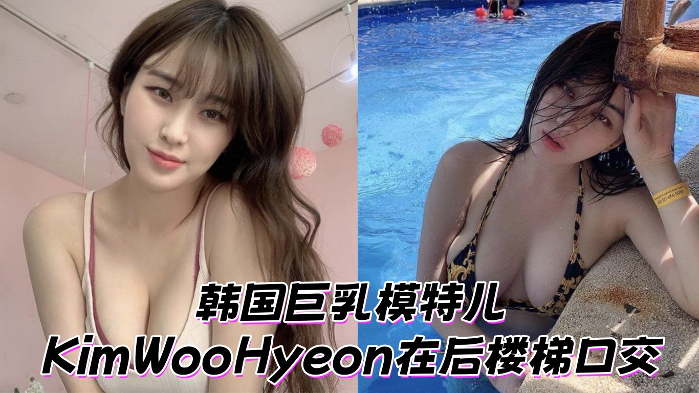 韩国巨乳模特儿KimWooHyeon在后楼梯口交-口交萝莉反差婊