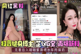 抖音健身博主无套后入啪啪紫薇喷水车内摸奶-巨乳网红女神