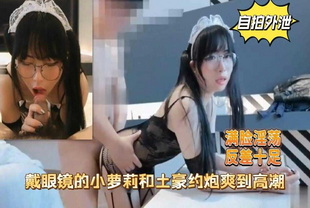 自拍外泄戴眼镜的小萝莉和土豪约炮爽到高潮反差十足-口交后入泄密