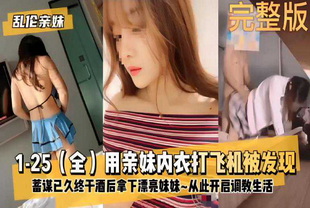 【乱伦亲妹完整版】用亲妹内衣打飞机被发现-兄妹偷情后入