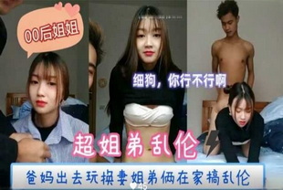 爸妈出去玩换妻姐弟俩在家里搞乱伦-偷情反差表少女