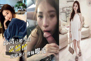 台湾已婚颜值少妇张楠楠出轨客户-口交出轨少妇