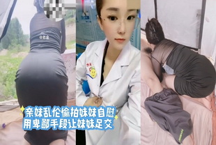 乱伦-亲妹乱伦偷拍妹妹自慰用卑鄙手段让妹妹足交-护士少女反差婊