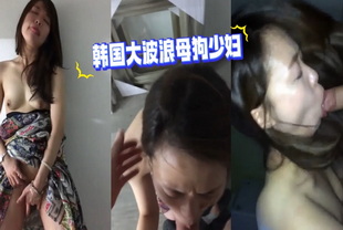 韩国-韩国大波浪母狗少妇-口交自慰少妇