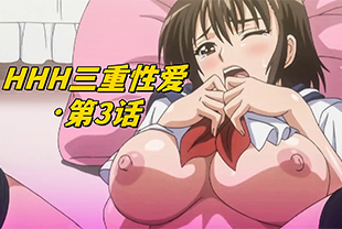 【HHH三重性爱·第3话】美乳少女被可爱学弟激操-巨乳口交学生内射白虎喷潮萝莉