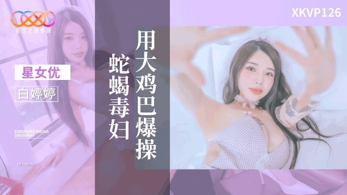 星空无限传媒xkvp-126用大鸡巴爆操蛇蝎毒妇-白婷婷-大鸡巴